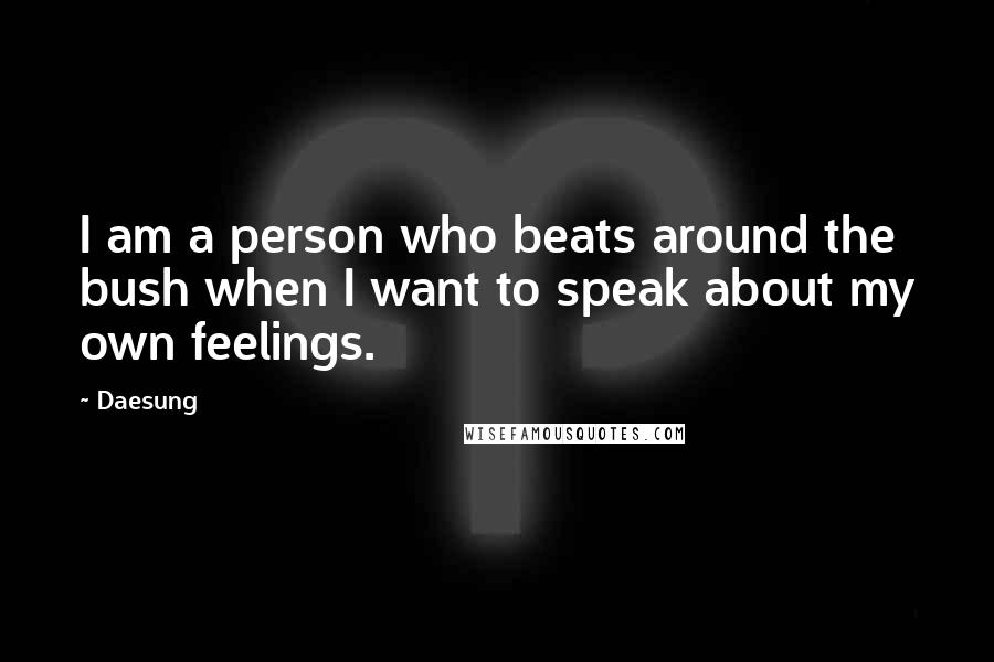 Daesung Quotes: I am a person who beats around the bush when I want to speak about my own feelings.