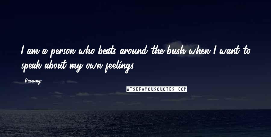 Daesung Quotes: I am a person who beats around the bush when I want to speak about my own feelings.