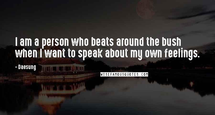 Daesung Quotes: I am a person who beats around the bush when I want to speak about my own feelings.
