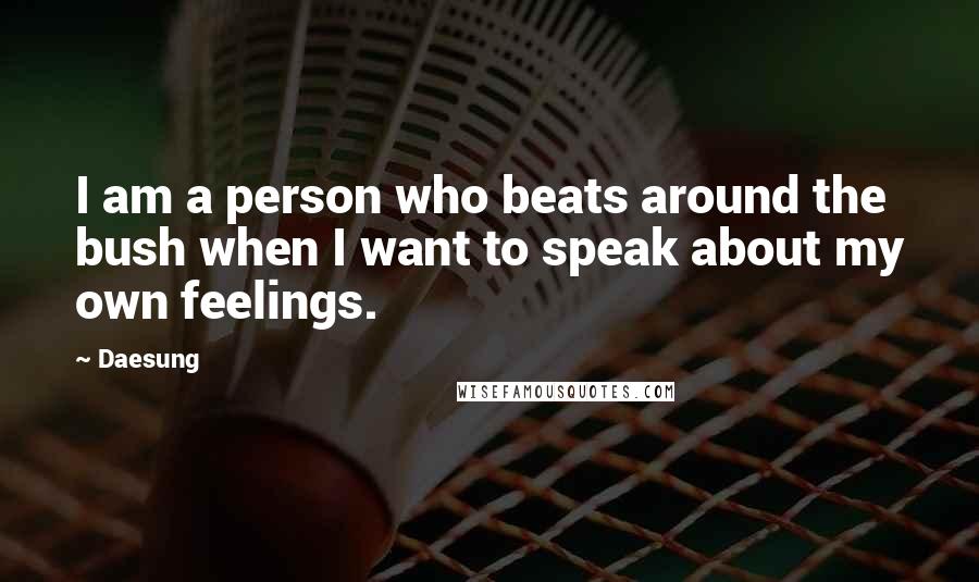 Daesung Quotes: I am a person who beats around the bush when I want to speak about my own feelings.