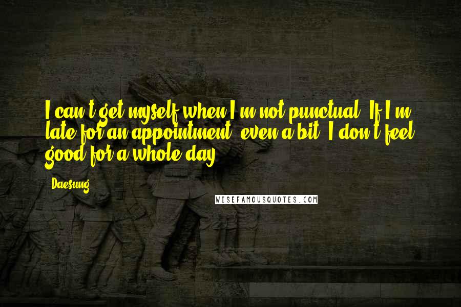 Daesung Quotes: I can't get myself when I'm not punctual. If I'm late for an appointment, even a bit, I don't feel good for a whole day.