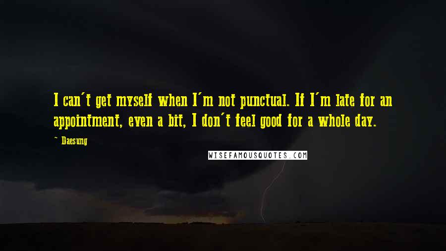 Daesung Quotes: I can't get myself when I'm not punctual. If I'm late for an appointment, even a bit, I don't feel good for a whole day.