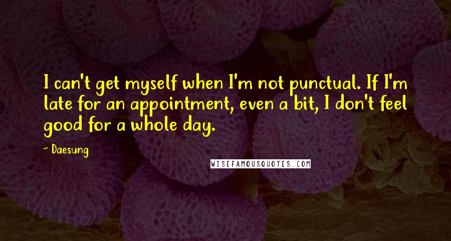 Daesung Quotes: I can't get myself when I'm not punctual. If I'm late for an appointment, even a bit, I don't feel good for a whole day.