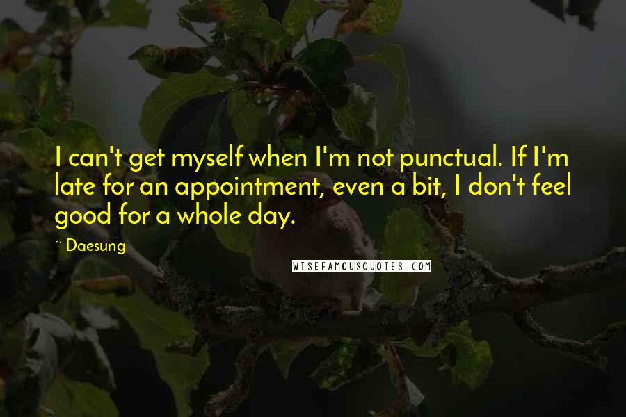 Daesung Quotes: I can't get myself when I'm not punctual. If I'm late for an appointment, even a bit, I don't feel good for a whole day.