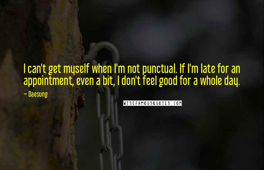 Daesung Quotes: I can't get myself when I'm not punctual. If I'm late for an appointment, even a bit, I don't feel good for a whole day.