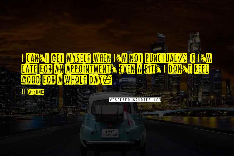 Daesung Quotes: I can't get myself when I'm not punctual. If I'm late for an appointment, even a bit, I don't feel good for a whole day.