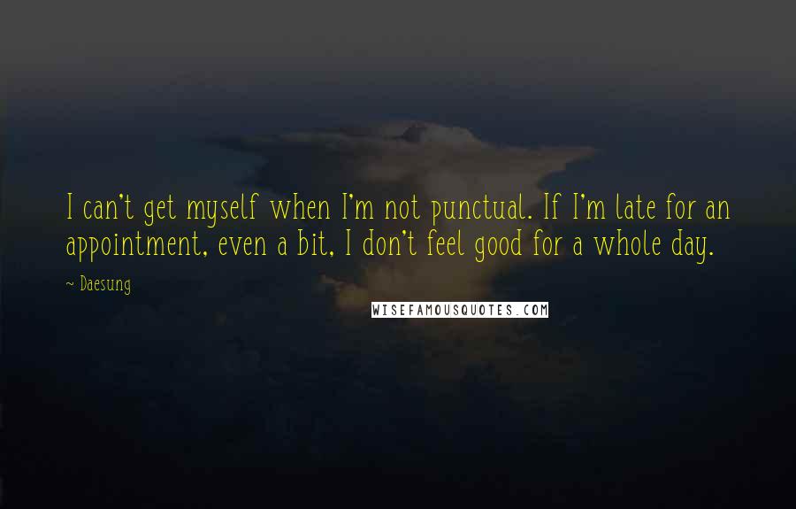 Daesung Quotes: I can't get myself when I'm not punctual. If I'm late for an appointment, even a bit, I don't feel good for a whole day.