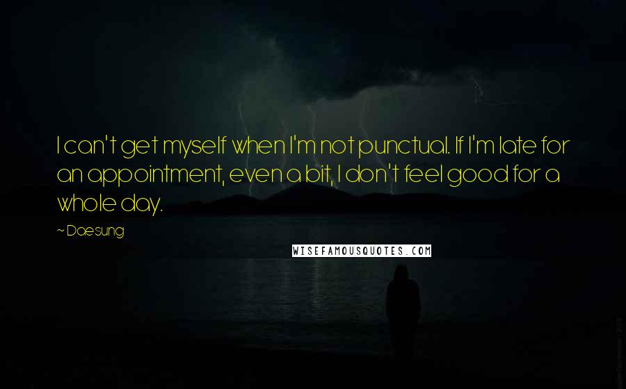 Daesung Quotes: I can't get myself when I'm not punctual. If I'm late for an appointment, even a bit, I don't feel good for a whole day.