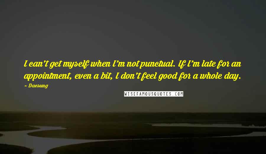 Daesung Quotes: I can't get myself when I'm not punctual. If I'm late for an appointment, even a bit, I don't feel good for a whole day.