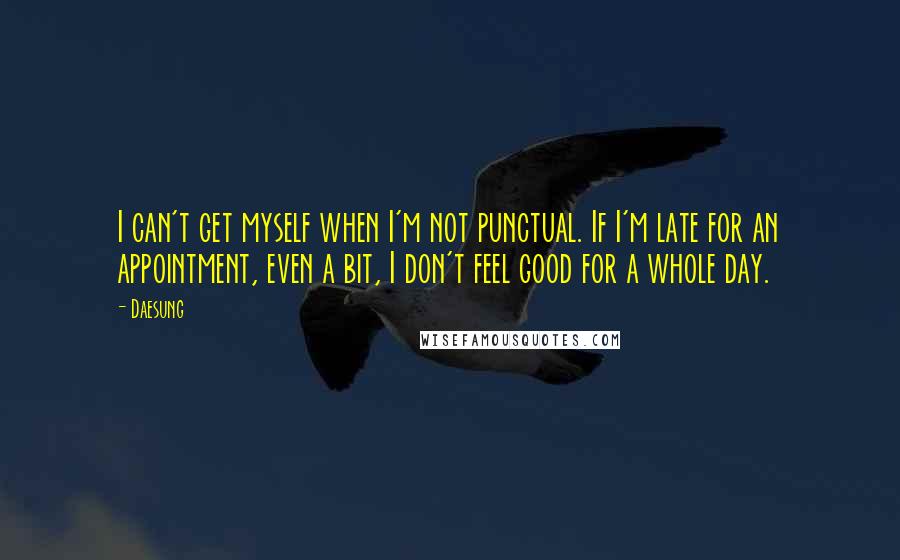 Daesung Quotes: I can't get myself when I'm not punctual. If I'm late for an appointment, even a bit, I don't feel good for a whole day.