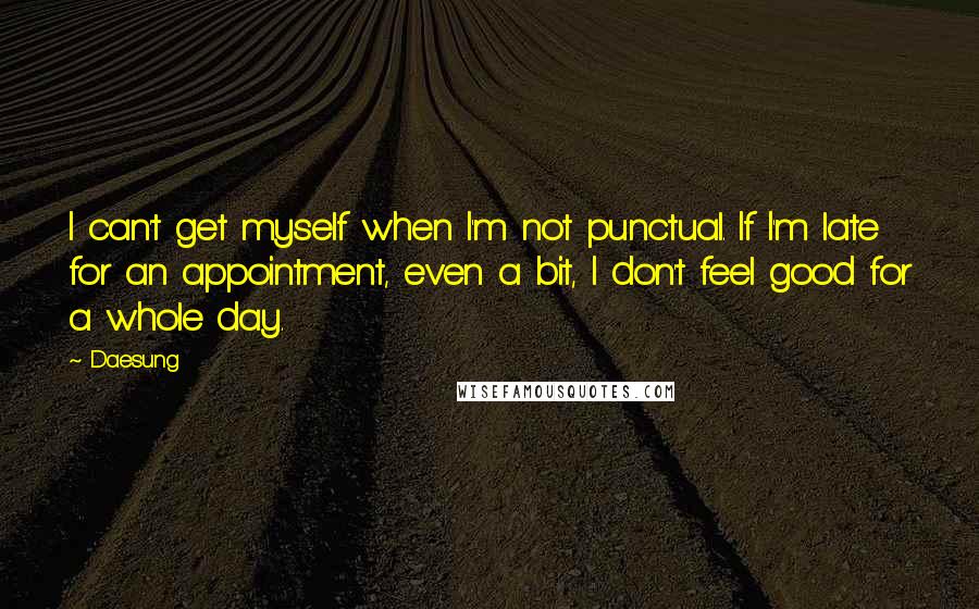 Daesung Quotes: I can't get myself when I'm not punctual. If I'm late for an appointment, even a bit, I don't feel good for a whole day.