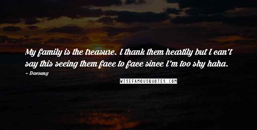 Daesung Quotes: My family is the treasure. I thank them heartily but I can't say this seeing them face to face since I'm too shy haha.