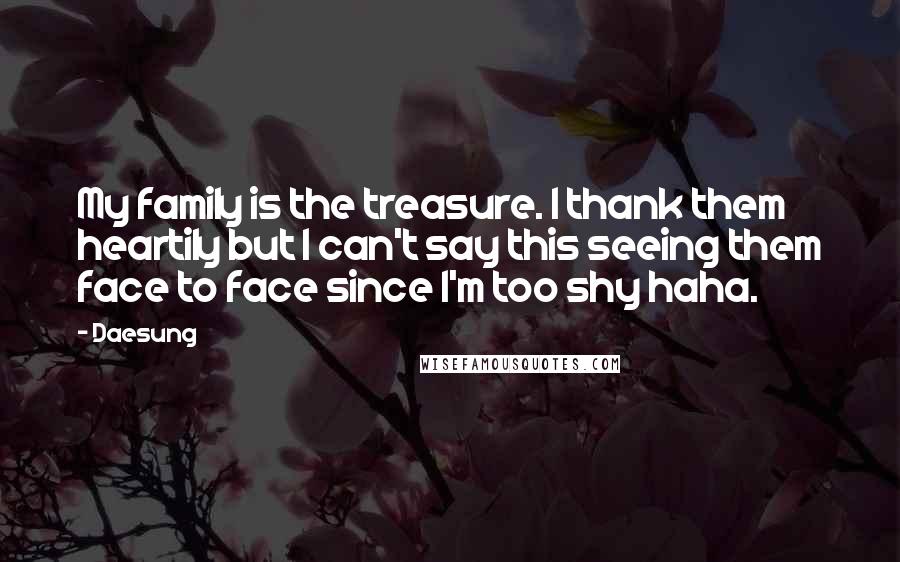 Daesung Quotes: My family is the treasure. I thank them heartily but I can't say this seeing them face to face since I'm too shy haha.