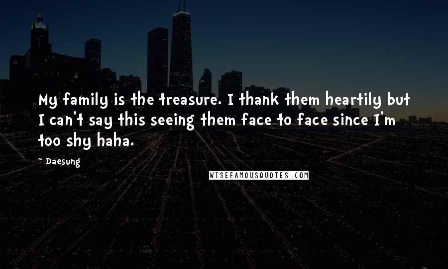 Daesung Quotes: My family is the treasure. I thank them heartily but I can't say this seeing them face to face since I'm too shy haha.