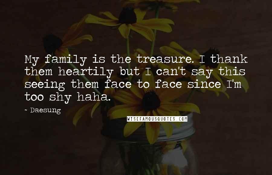 Daesung Quotes: My family is the treasure. I thank them heartily but I can't say this seeing them face to face since I'm too shy haha.