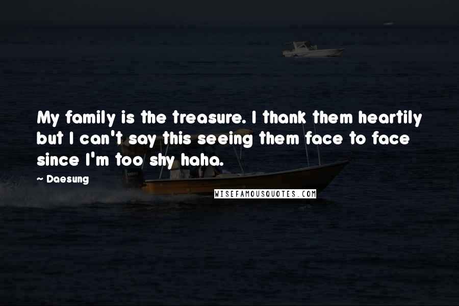 Daesung Quotes: My family is the treasure. I thank them heartily but I can't say this seeing them face to face since I'm too shy haha.