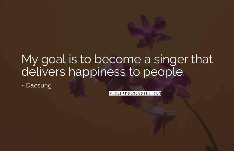 Daesung Quotes: My goal is to become a singer that delivers happiness to people.