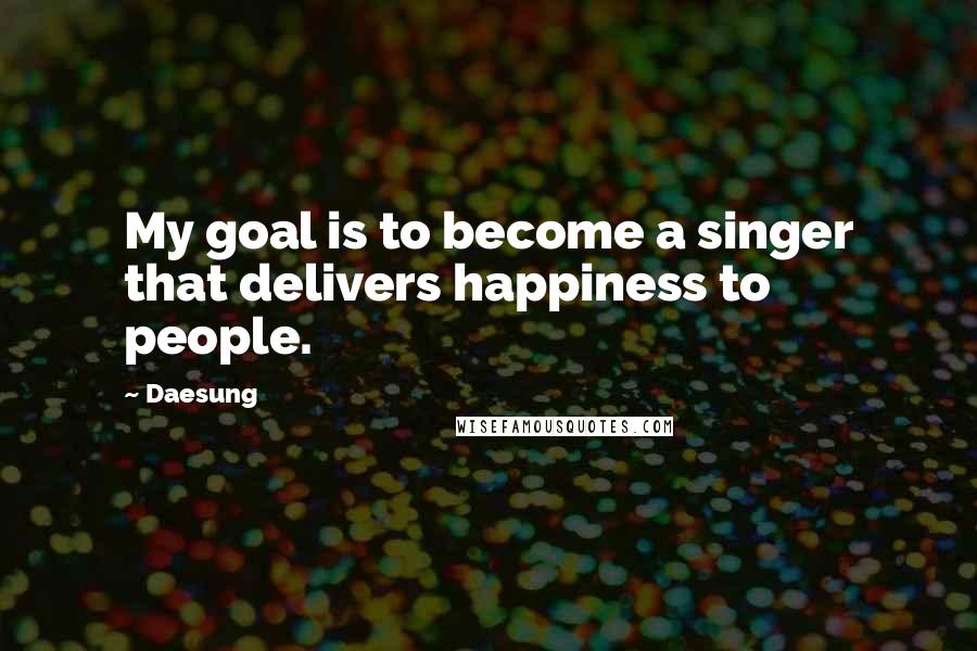 Daesung Quotes: My goal is to become a singer that delivers happiness to people.