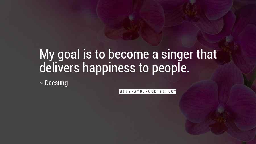 Daesung Quotes: My goal is to become a singer that delivers happiness to people.