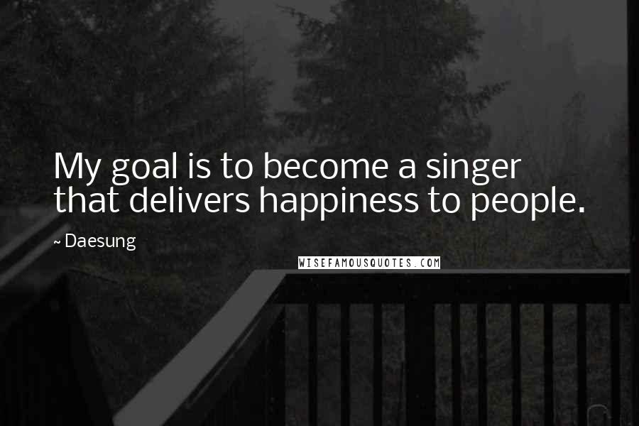 Daesung Quotes: My goal is to become a singer that delivers happiness to people.