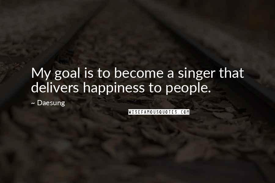 Daesung Quotes: My goal is to become a singer that delivers happiness to people.