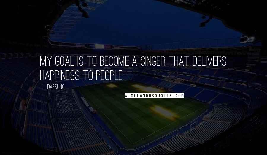 Daesung Quotes: My goal is to become a singer that delivers happiness to people.