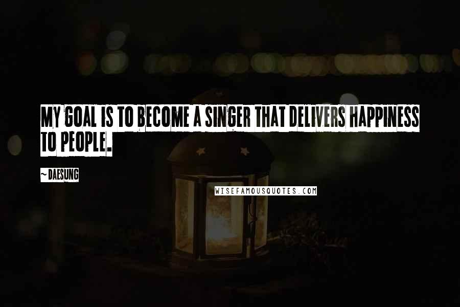 Daesung Quotes: My goal is to become a singer that delivers happiness to people.