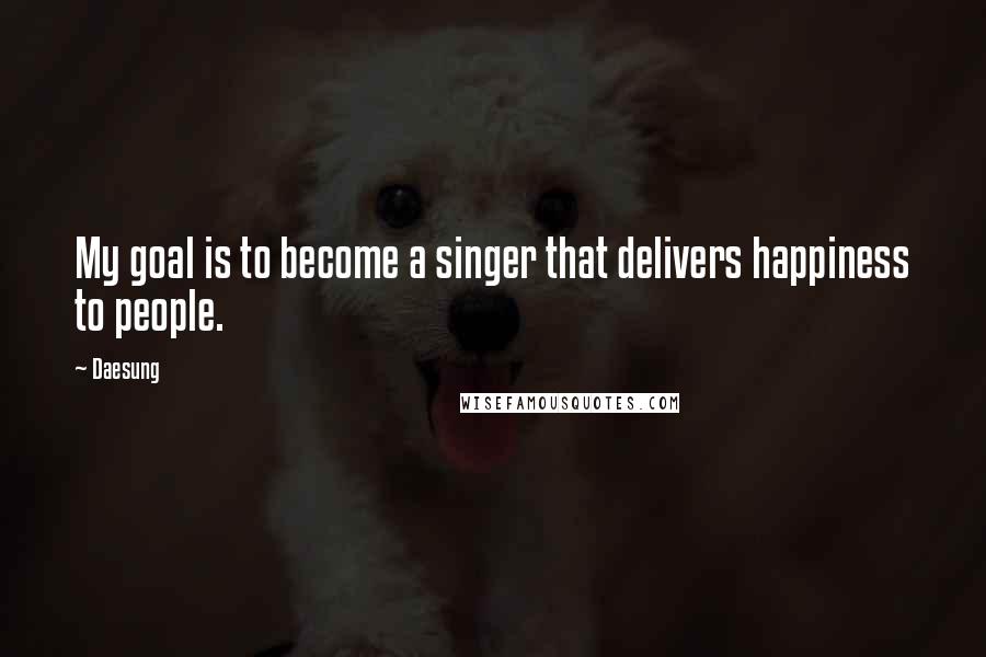 Daesung Quotes: My goal is to become a singer that delivers happiness to people.