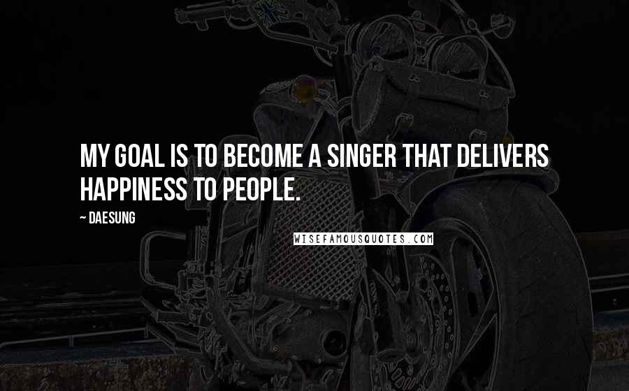 Daesung Quotes: My goal is to become a singer that delivers happiness to people.