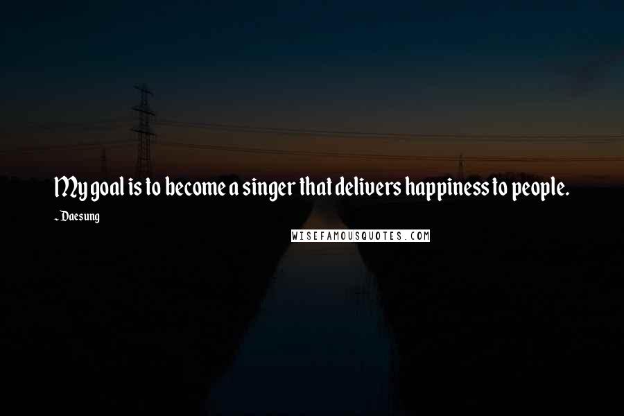 Daesung Quotes: My goal is to become a singer that delivers happiness to people.