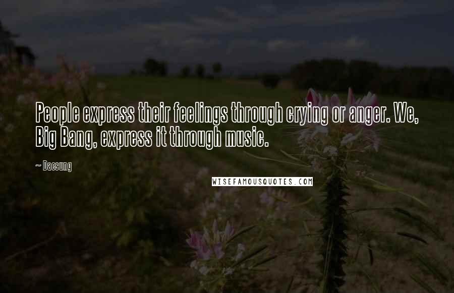 Daesung Quotes: People express their feelings through crying or anger. We, Big Bang, express it through music.