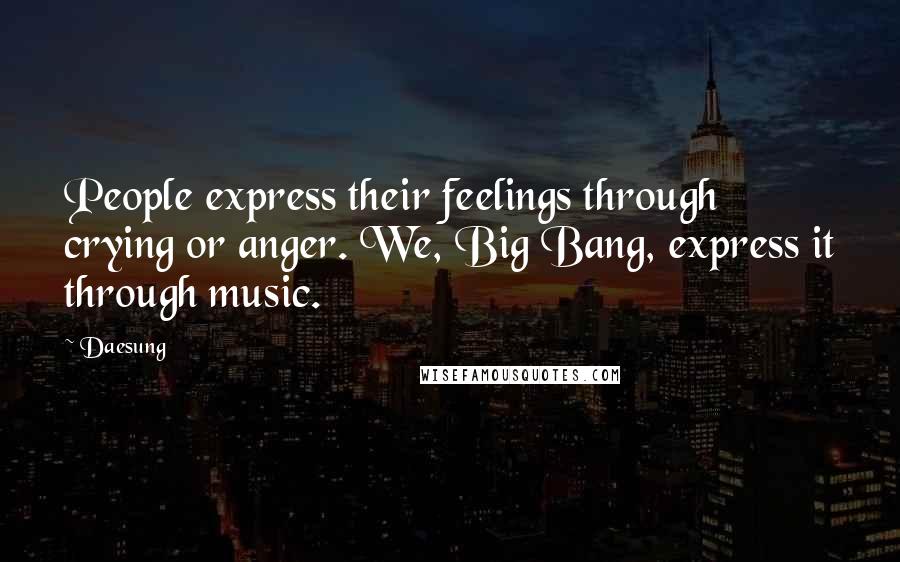 Daesung Quotes: People express their feelings through crying or anger. We, Big Bang, express it through music.