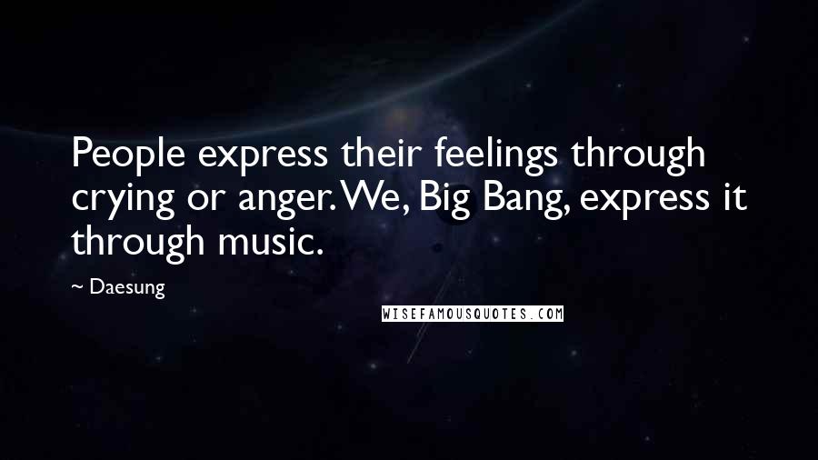 Daesung Quotes: People express their feelings through crying or anger. We, Big Bang, express it through music.