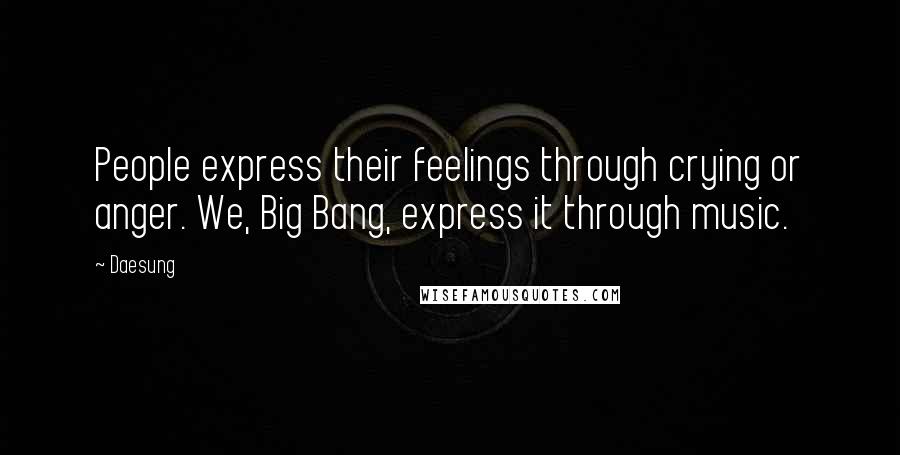 Daesung Quotes: People express their feelings through crying or anger. We, Big Bang, express it through music.