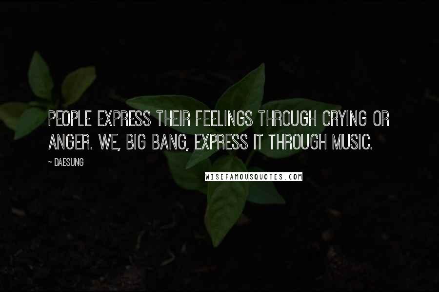 Daesung Quotes: People express their feelings through crying or anger. We, Big Bang, express it through music.