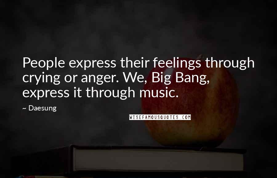 Daesung Quotes: People express their feelings through crying or anger. We, Big Bang, express it through music.