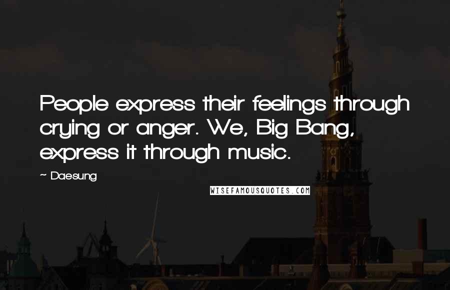 Daesung Quotes: People express their feelings through crying or anger. We, Big Bang, express it through music.