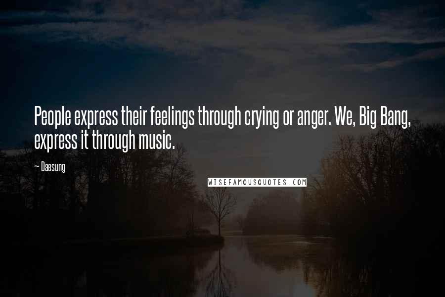 Daesung Quotes: People express their feelings through crying or anger. We, Big Bang, express it through music.