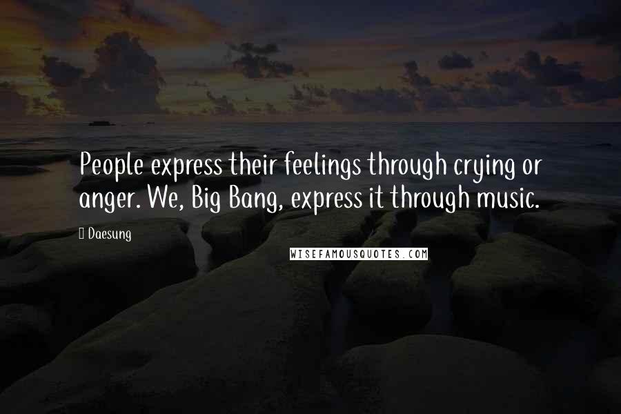 Daesung Quotes: People express their feelings through crying or anger. We, Big Bang, express it through music.