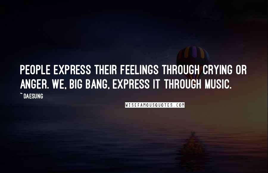 Daesung Quotes: People express their feelings through crying or anger. We, Big Bang, express it through music.