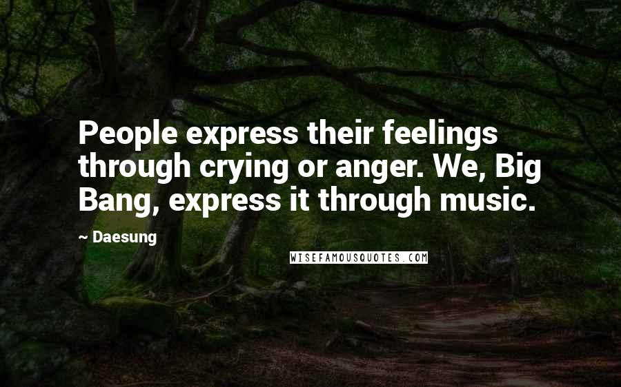 Daesung Quotes: People express their feelings through crying or anger. We, Big Bang, express it through music.