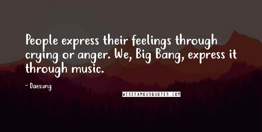 Daesung Quotes: People express their feelings through crying or anger. We, Big Bang, express it through music.