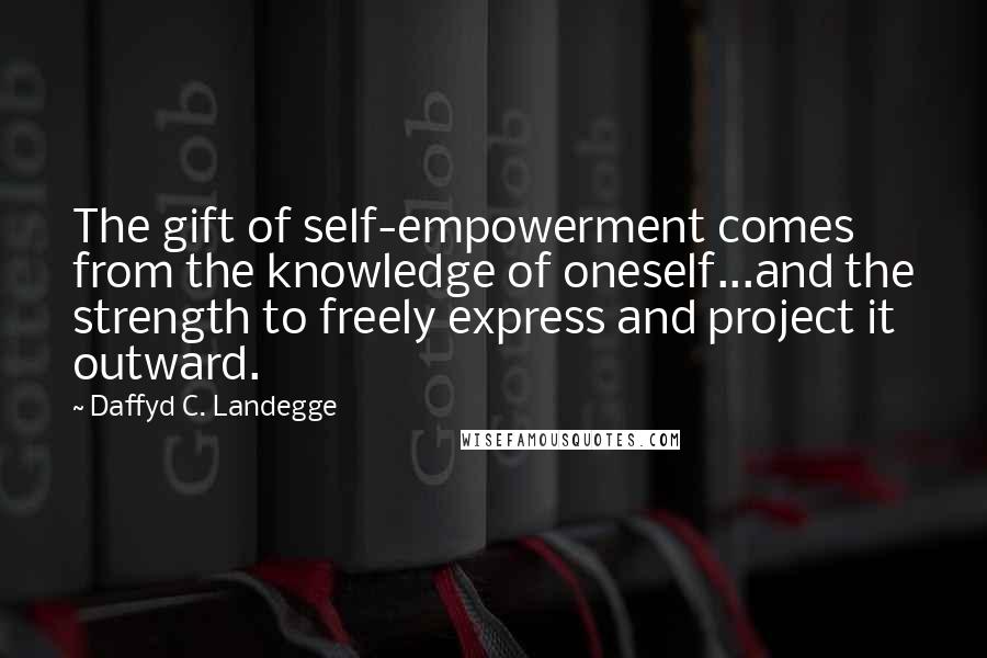 Daffyd C. Landegge Quotes: The gift of self-empowerment comes from the knowledge of oneself...and the strength to freely express and project it outward.