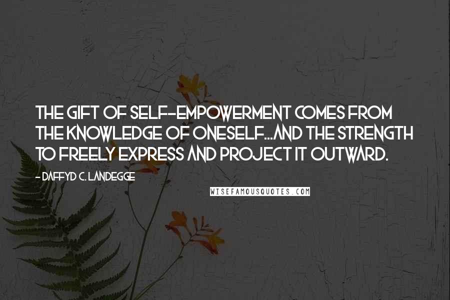 Daffyd C. Landegge Quotes: The gift of self-empowerment comes from the knowledge of oneself...and the strength to freely express and project it outward.