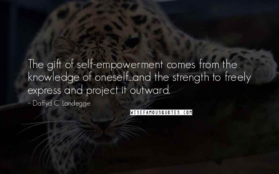 Daffyd C. Landegge Quotes: The gift of self-empowerment comes from the knowledge of oneself...and the strength to freely express and project it outward.