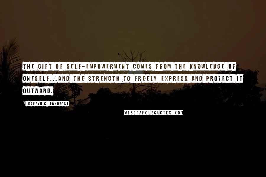 Daffyd C. Landegge Quotes: The gift of self-empowerment comes from the knowledge of oneself...and the strength to freely express and project it outward.