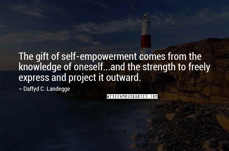 Daffyd C. Landegge Quotes: The gift of self-empowerment comes from the knowledge of oneself...and the strength to freely express and project it outward.