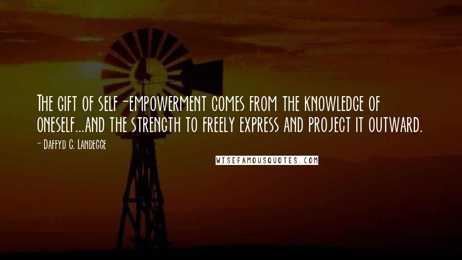 Daffyd C. Landegge Quotes: The gift of self-empowerment comes from the knowledge of oneself...and the strength to freely express and project it outward.