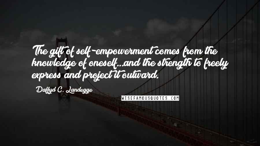 Daffyd C. Landegge Quotes: The gift of self-empowerment comes from the knowledge of oneself...and the strength to freely express and project it outward.