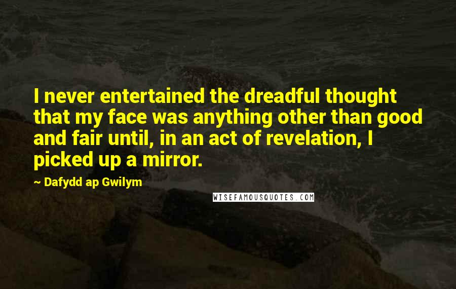 Dafydd Ap Gwilym Quotes: I never entertained the dreadful thought that my face was anything other than good and fair until, in an act of revelation, I picked up a mirror.